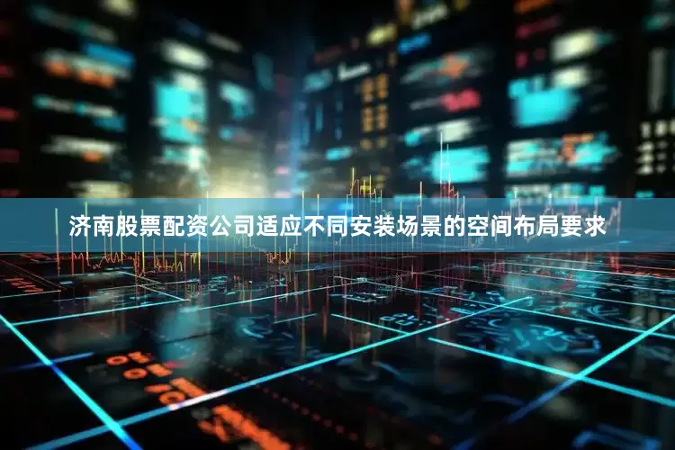 济南股票配资公司适应不同安装场景的空间布局要求