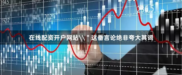 在线配资开户网站\＂这番言论绝非夸大其词