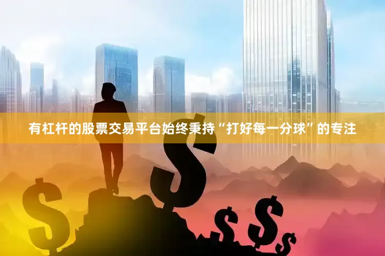 有杠杆的股票交易平台始终秉持“打好每一分球”的专注