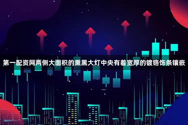 第一配资网两侧大面积的熏黑大灯中央有着宽厚的镀铬饰条镶嵌