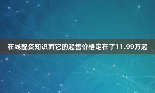 在线配资知识而它的起售价格定在了11.99万起