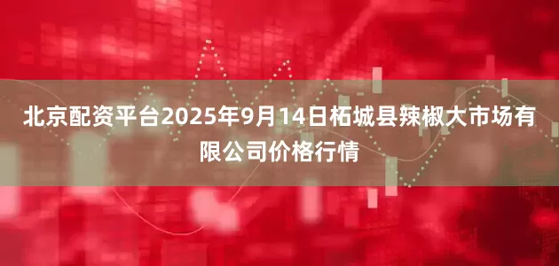北京配资平台2025年9月14日柘城县辣椒大市场有限公司价格行情