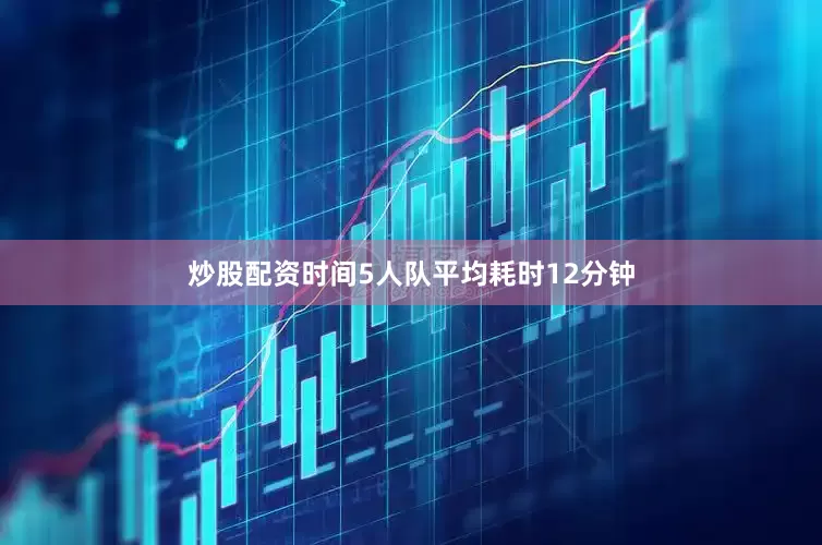 炒股配资时间5人队平均耗时12分钟