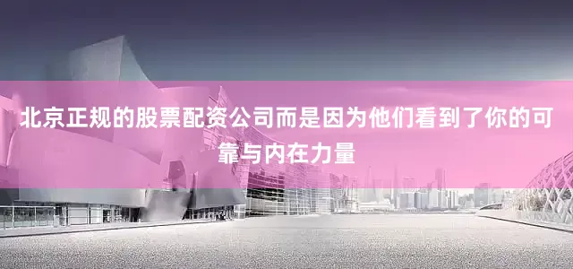 北京正规的股票配资公司而是因为他们看到了你的可靠与内在力量