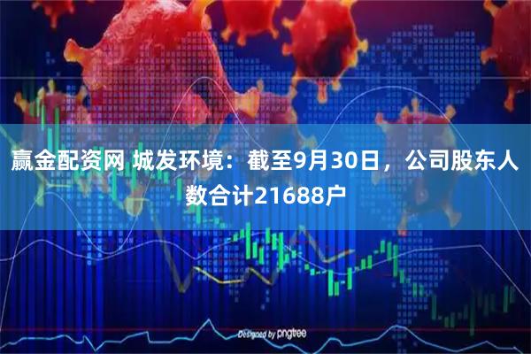 赢金配资网 城发环境：截至9月30日，公司股东人数合计21688户