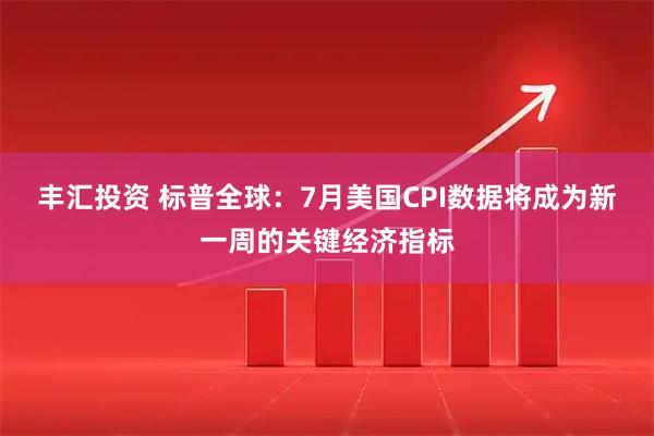 丰汇投资 标普全球：7月美国CPI数据将成为新一周的关键经济指标