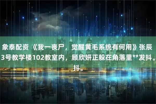 象泰配资 《我一丧尸，觉醒黄毛系统有何用》张辰 3号教学楼102教室内，顾欣妍正躲在角落里**发抖。