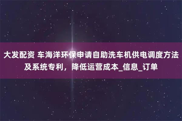 大发配资 车海洋环保申请自助洗车机供电调度方法及系统专利，降低运营成本_信息_订单