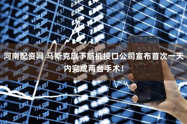 河南配资网 马斯克旗下脑机接口公司宣布首次一天内完成两台手术！