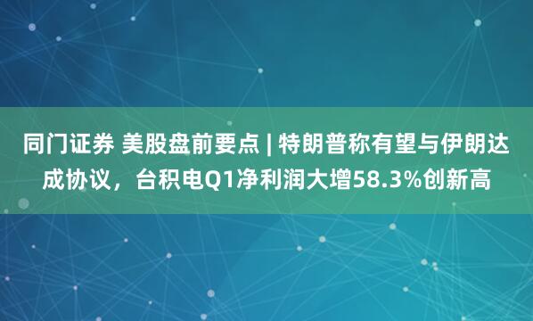 同门证券 美股盘前要点 | 特朗普称有望与伊朗达成协议，台积电Q1净利润大增58.3%创新高