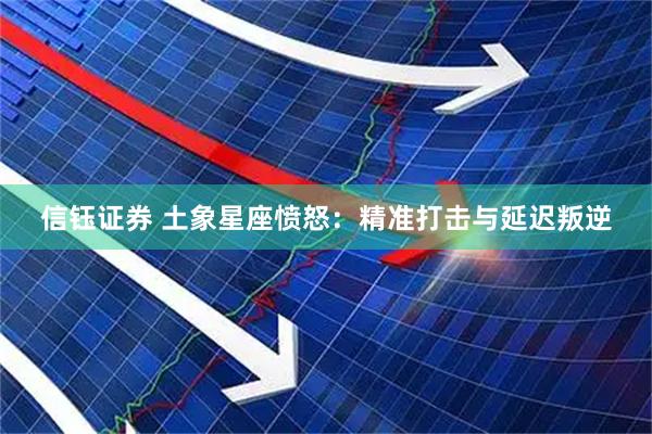 信钰证券 土象星座愤怒：精准打击与延迟叛逆