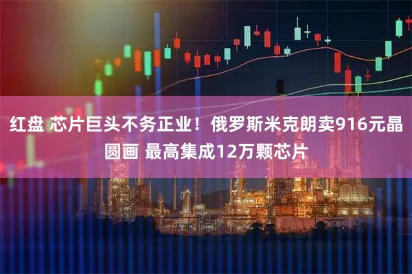 红盘 芯片巨头不务正业！俄罗斯米克朗卖916元晶圆画 最高集成12万颗芯片