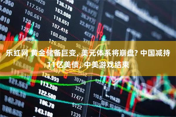 乐红网 黄金储备巨变, 美元体系将崩盘? 中国减持11亿美债, 中美游戏结束