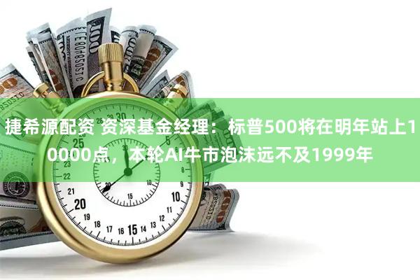 捷希源配资 资深基金经理：标普500将在明年站上10000点，本轮AI牛市泡沫远不及1999年