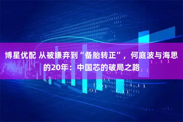 博星优配 从被嫌弃到“备胎转正”，何庭波与海思的20年：中国芯的破局之路